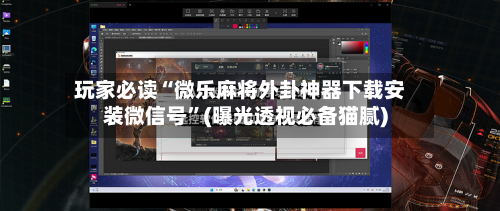 玩家必读“微乐麻将外卦神器下载安装微信号	”(曝光透视必备猫腻)-第1张图片