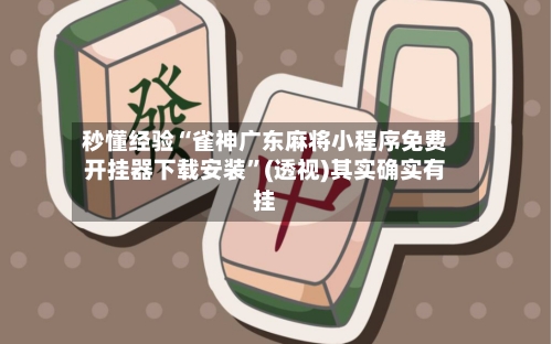 秒懂经验“雀神广东麻将小程序免费开挂器下载安装”(透视)其实确实有挂-第1张图片