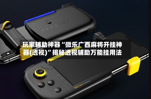 玩家辅助神器“微乐广西麻将开挂神器(透视)”揭秘透视辅助万能挂用法-第1张图片