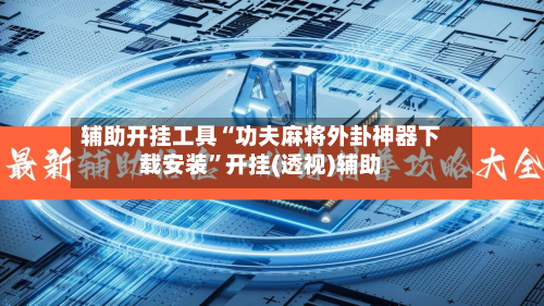 辅助开挂工具“功夫麻将外卦神器下载安装”开挂(透视)辅助-第1张图片
