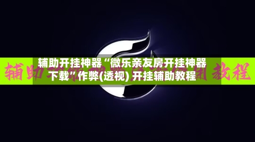 辅助开挂神器“微乐亲友房开挂神器下载	”作弊(透视) 开挂辅助教程-第1张图片