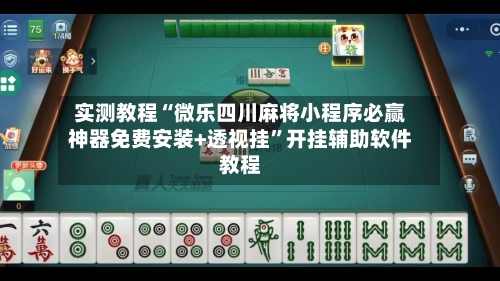 实测教程“微乐四川麻将小程序必赢神器免费安装+透视挂	”开挂辅助软件教程-第1张图片