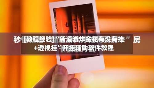 [教程经验]“新道游炸金花有没有挂+透视挂”开挂辅助软件教程-第1张图片