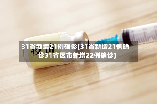 31省新增21例确诊(31省新增21例确诊31省区市新增22例确诊)-第1张图片