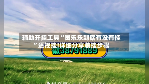 辅助开挂工具“闽乐乐到底有没有挂”透视挂!详细分享装挂步骤-第1张图片