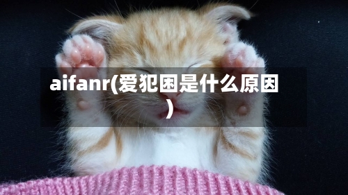 aifanr(爱犯困是什么原因)-第1张图片