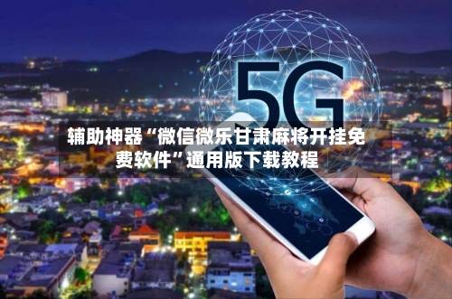 辅助神器“微信微乐甘肃麻将开挂免费软件”通用版下载教程-第1张图片