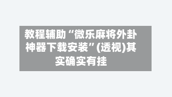 教程辅助“微乐麻将外卦神器下载安装”(透视)其实确实有挂-第1张图片