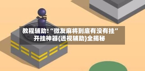 教程辅助!“微友麻将到底有没有挂	”开挂神器{透视辅助}全揭秘-第1张图片
