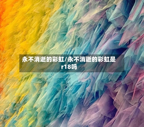 永不消逝的彩虹/永不消逝的彩虹是r18吗-第1张图片