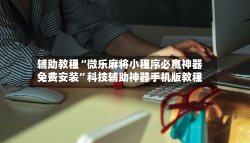 辅助教程“微乐麻将小程序必赢神器免费安装	”科技辅助神器手机版教程-第1张图片