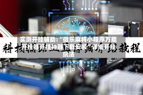 实测开挂辅助:“微乐麻将小程序万能开挂器开挂神器下载安装”详细开挂玩法-第1张图片