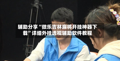 辅助分享“微乐吉林麻将开挂神器下载”详细外挂透视辅助软件教程-第1张图片