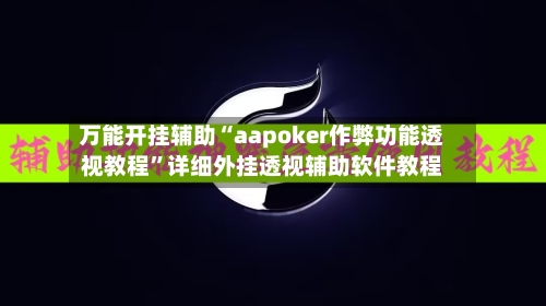 万能开挂辅助“aapoker作弊功能透视教程”详细外挂透视辅助软件教程-第1张图片