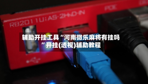 辅助开挂工具“河南微乐麻将有挂吗”开挂(透视)辅助教程-第1张图片