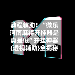 教程辅助！“微乐河南麻将开挂器是真是假	”开挂神器{透视辅助}全揭秘-第1张图片
