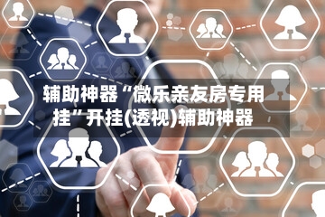 辅助神器“微乐亲友房专用挂”开挂(透视)辅助神器-第1张图片