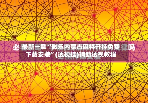 最新一款“微乐内蒙古麻将开挂免费下载安装”(透视挂)辅助透视教程-第1张图片