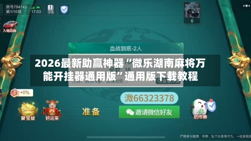 2026最新助赢神器“微乐湖南麻将万能开挂器通用版”通用版下载教程-第1张图片