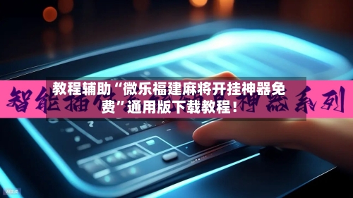 教程辅助“微乐福建麻将开挂神器免费	”通用版下载教程！-第1张图片