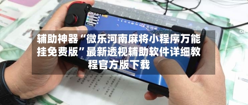 辅助神器“微乐河南麻将小程序万能挂免费版”最新透视辅助软件详细教程官方版下载-第1张图片