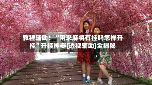 教程辅助！“闲来麻将有挂吗怎样开挂	”开挂神器{透视辅助}全揭秘-第1张图片