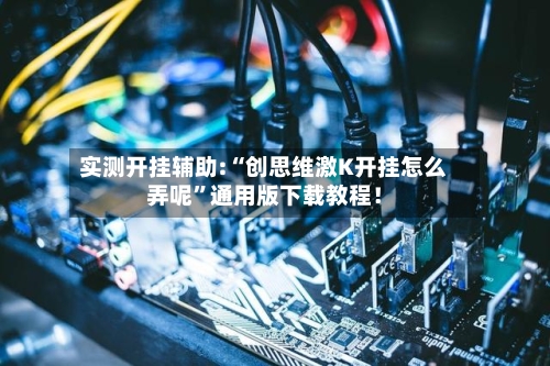 实测开挂辅助:“创思维激K开挂怎么弄呢”通用版下载教程！-第1张图片