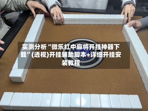 实测分析“微乐红中麻将开挂神器下载	”(透视)开挂辅助脚本+详细开挂安装教程-第1张图片