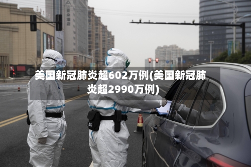 美国新冠肺炎超602万例(美国新冠肺炎超2990万例)-第1张图片