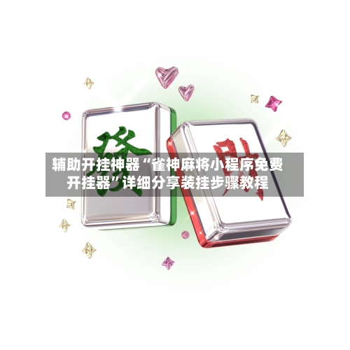 辅助开挂神器“雀神麻将小程序免费开挂器	”详细分享装挂步骤教程-第1张图片