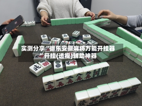 实测分享“微乐安徽麻将万能开挂器	”开挂(透视)辅助神器-第1张图片