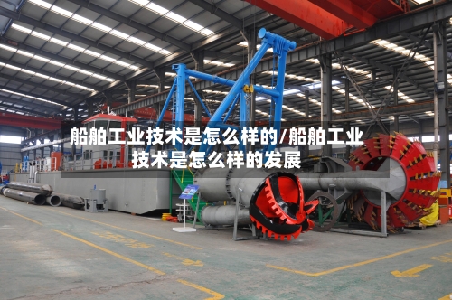 船舶工业技术是怎么样的/船舶工业技术是怎么样的发展-第1张图片