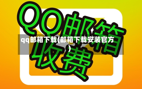 qq邮箱下载(邮箱下载安装官方)-第1张图片