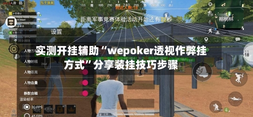 实测开挂辅助“wepoker透视作弊挂方式”分享装挂技巧步骤-第1张图片