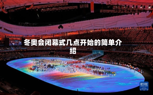 冬奥会闭幕式几点开始的简单介绍-第1张图片