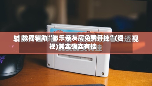 教程辅助“微乐亲友房免费开挂”(透视)其实确实有挂-第1张图片