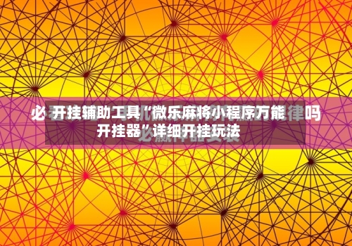 开挂辅助工具“微乐麻将小程序万能开挂器”详细开挂玩法-第1张图片