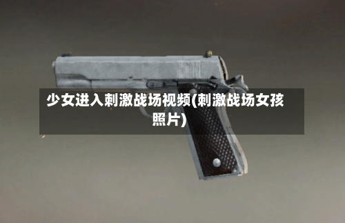 少女进入刺激战场视频(刺激战场女孩照片)-第1张图片