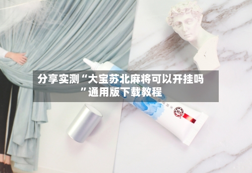 分享实测“大宝苏北麻将可以开挂吗	”通用版下载教程-第1张图片