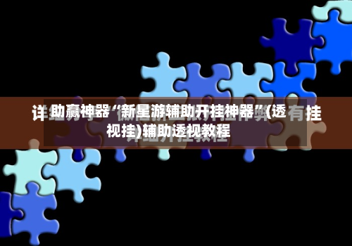 助赢神器“新星游辅助开挂神器”(透视挂)辅助透视教程-第1张图片