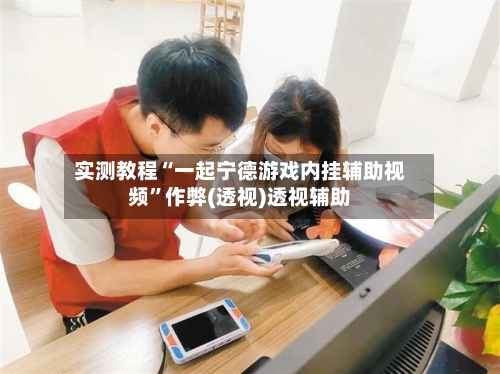 实测教程“一起宁德游戏内挂辅助视频	”作弊(透视)透视辅助-第1张图片