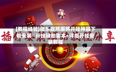 [教程经验]微乐捉鸡麻将开挂神器下载安装”开挂辅助脚本+详细开挂安装教程-第1张图片