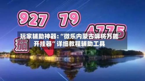 玩家辅助神器:“微乐内蒙古麻将万能开挂器”详细教程辅助工具-第1张图片