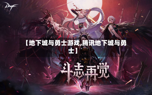 【地下城与勇士游戏,腾讯地下城与勇士】-第1张图片
