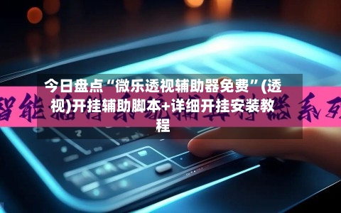 今日盘点“微乐透视辅助器免费	”(透视)开挂辅助脚本+详细开挂安装教程-第1张图片
