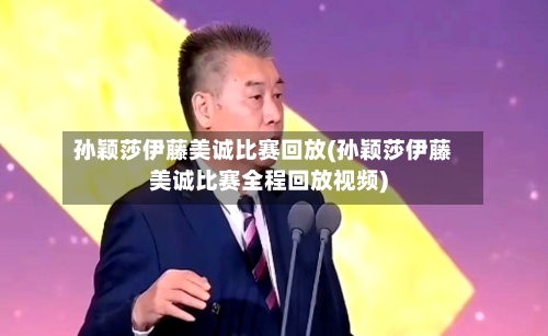 孙颖莎伊藤美诚比赛回放(孙颖莎伊藤美诚比赛全程回放视频)-第1张图片