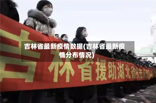 吉林省最新疫情数据(吉林省最新疫情分布情况)-第1张图片