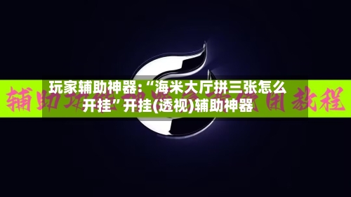 玩家辅助神器:“海米大厅拼三张怎么开挂	”开挂(透视)辅助神器-第1张图片