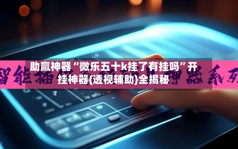 助赢神器“微乐五十k挂了有挂吗	”开挂神器{透视辅助}全揭秘-第1张图片