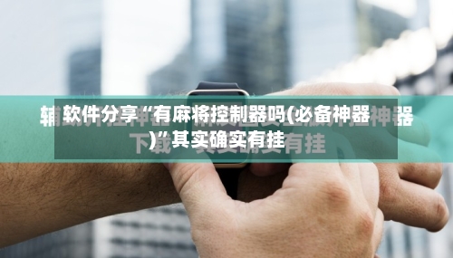 软件分享“有麻将控制器吗(必备神器)	”其实确实有挂-第1张图片